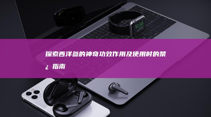 探索西洋参的神奇功效、作用及使用时的禁忌指南