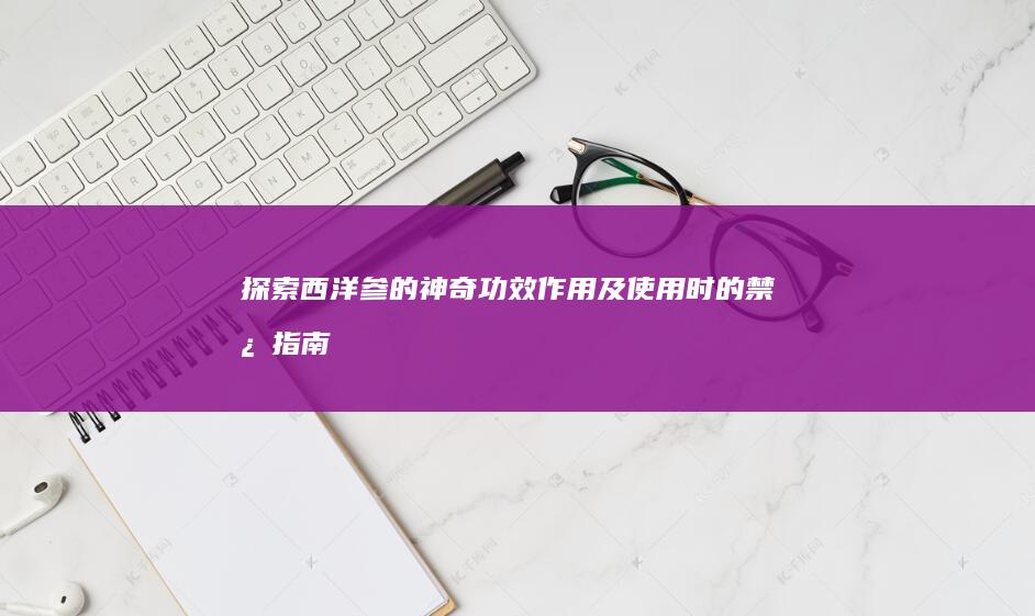 探索西洋参的神奇功效、作用及使用时的禁忌指南